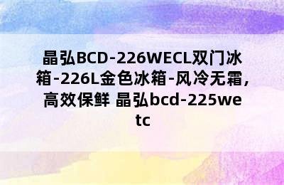 晶弘BCD-226WECL双门冰箱-226L金色冰箱-风冷无霜,高效保鲜 晶弘bcd-225wetc